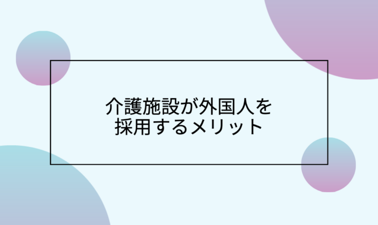 介護施設が外国人を採用するメリットとは