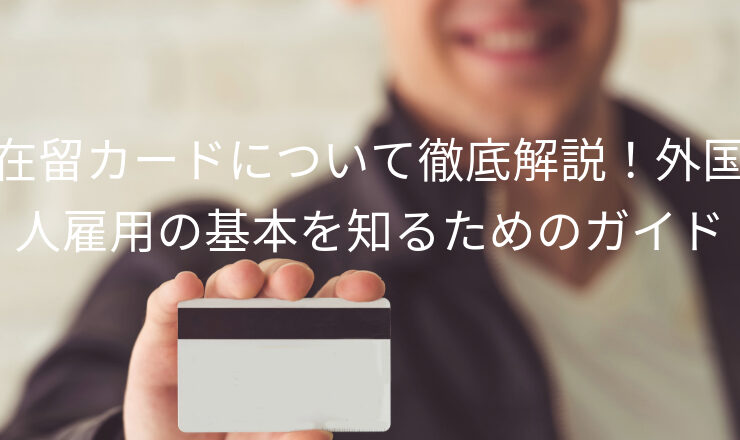 在留カードについて徹底解説！外国人雇用の基本を知るためのガイド