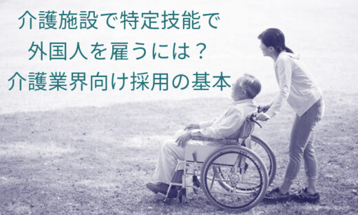 介護施設で特定技能で外国人を雇うには？介護業界向け採用の基本