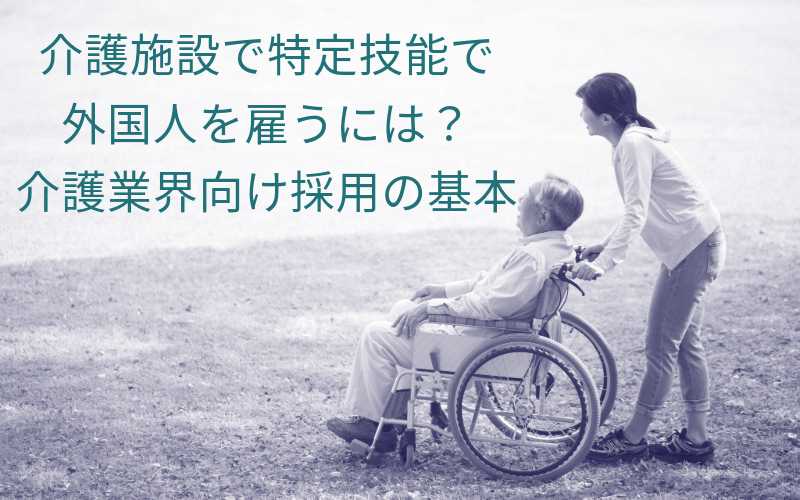 介護施設で特定技能で外国人を雇うには？介護業界向け採用の基本